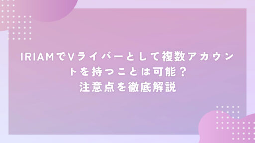 IRIAMでVライバーとして複数アカウントを持つことは可能？注意点を徹底解説