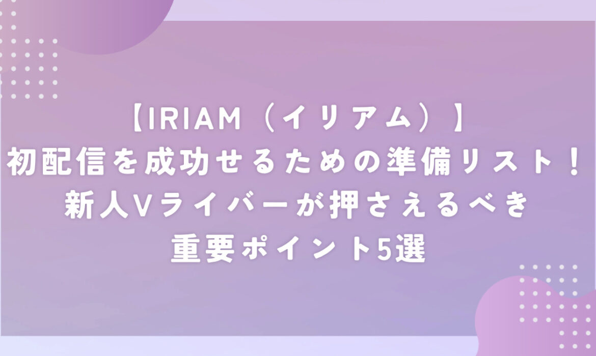 【IRIAM（イリアム）】初配信を成功せるための準備リスト！新人Vライバーが押さえるべき重要ポイント5選
