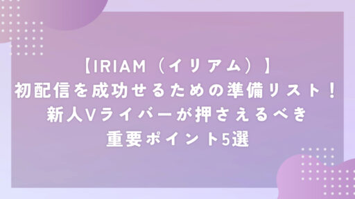 【IRIAM(イリアム)】初配信を成功せるための準備リスト!新人Vライバーが押さえるべき重要ポイント5選