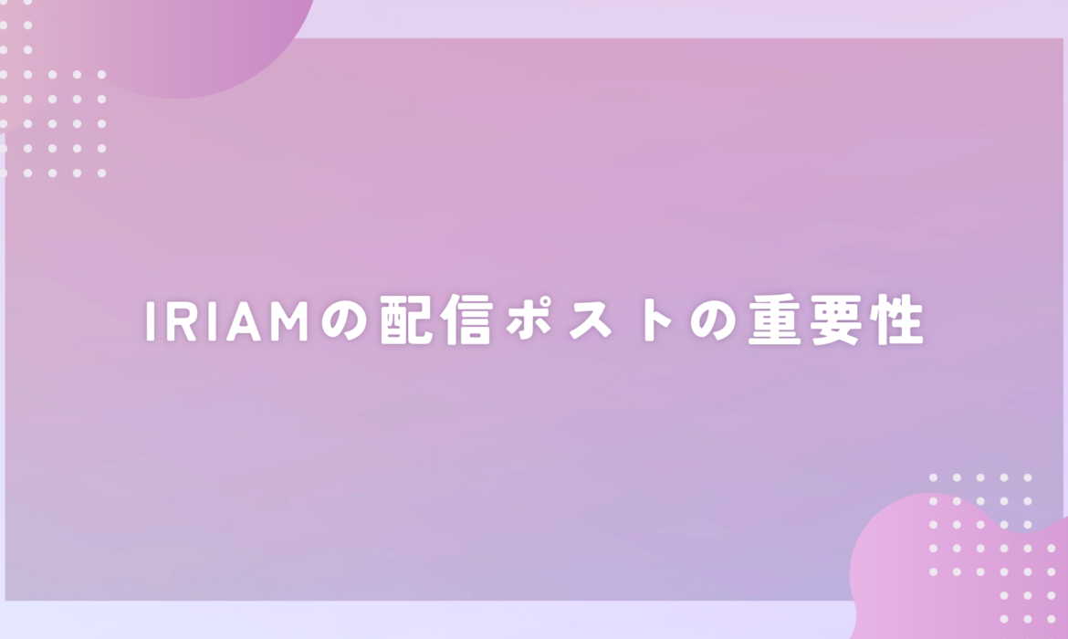 IRIAMの配信ポストの重要性