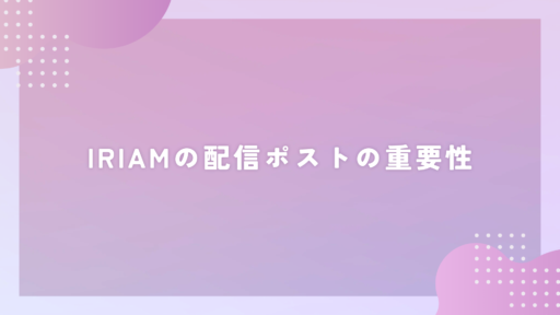 IRIAMの配信ポストの重要性