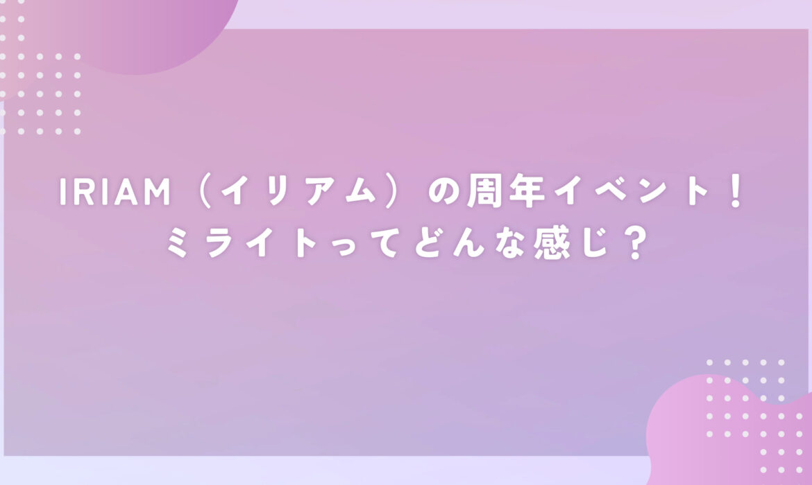 IRIAM（イリアム）の周年イベント！ミライトってどんな感じ？