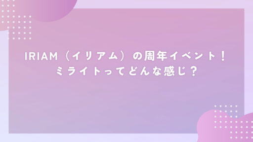 IRIAM（イリアム）の周年イベント！ミライトってどんな感じ？