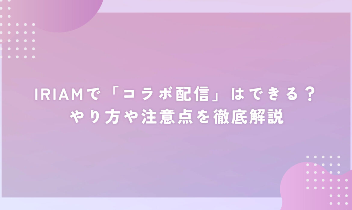 IRIAMで「コラボ配信」はできる？やり方や注意点を徹底解説