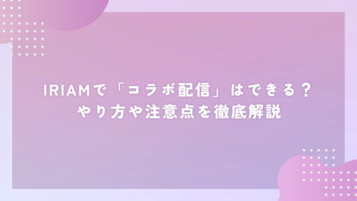 IRIAMで「コラボ配信」はできる？やり方や注意点を徹底解説