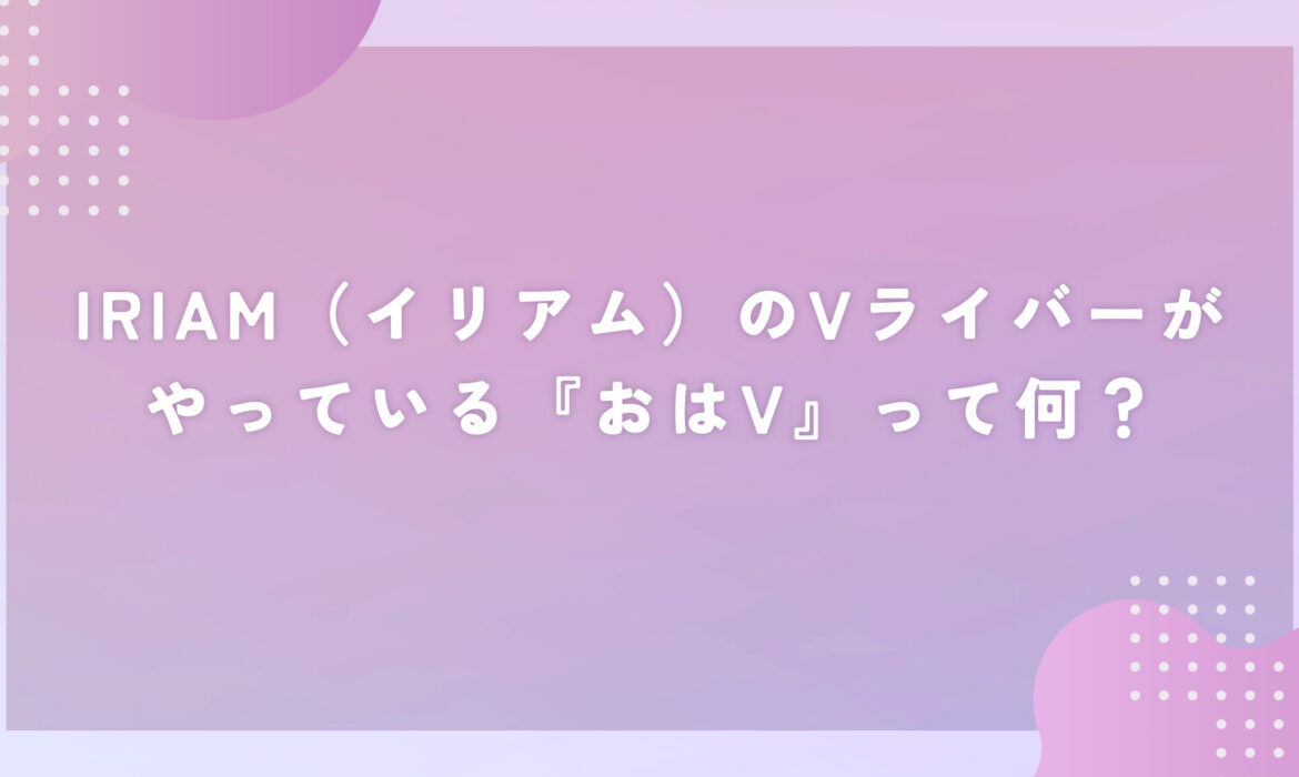 IRIAM（イリアム）のVライバーがやっている『おはV』って何？