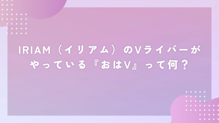 IRIAM(イリアム)のVライバーがやっている『おはV』って何?